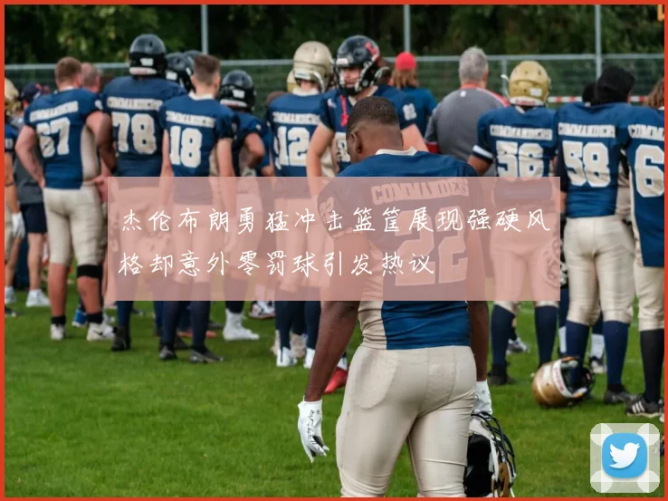 杰伦布朗勇猛冲击篮筐展现强硬风格却意外零罚球引发热议