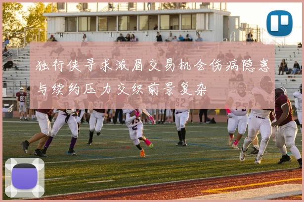 独行侠寻求浓眉交易机会伤病隐患与续约压力交织前景复杂