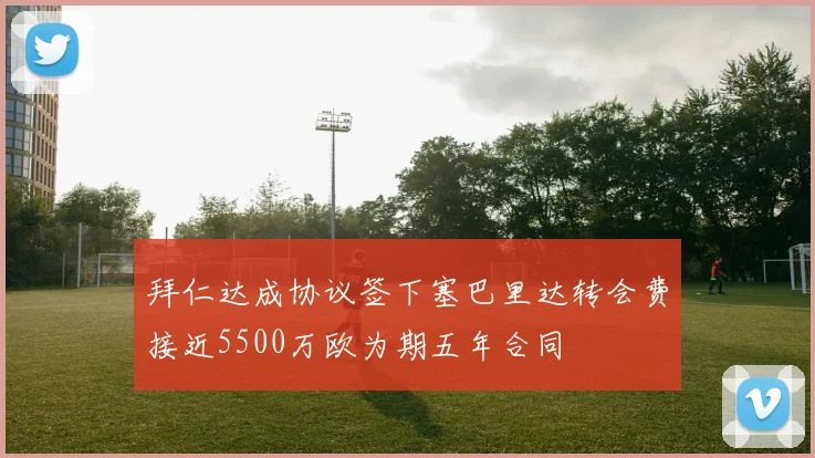 拜仁达成协议签下塞巴里达转会费接近5500万欧为期五年合同