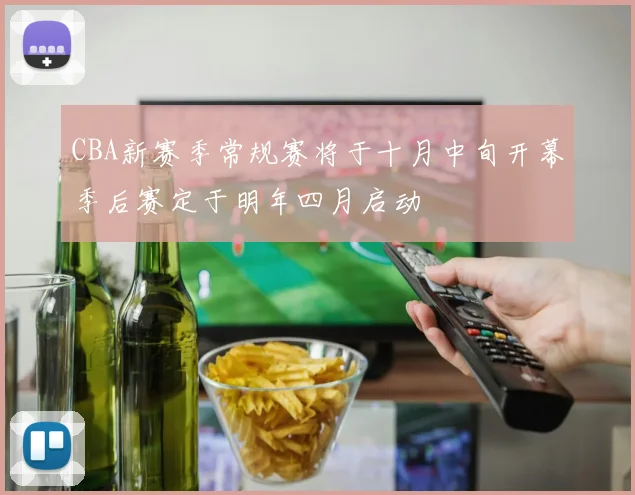 CBA新赛季常规赛将于十月中旬开幕季后赛定于明年四月启动