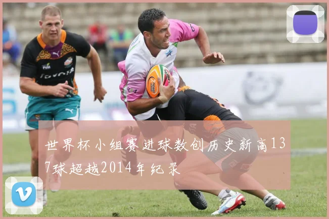 世界杯小组赛进球数创历史新高137球超越2014年纪录