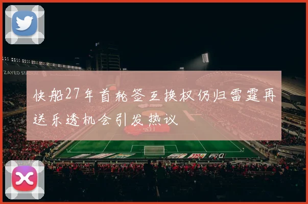 快船27年首轮签互换权仍归雷霆再送乐透机会引发热议