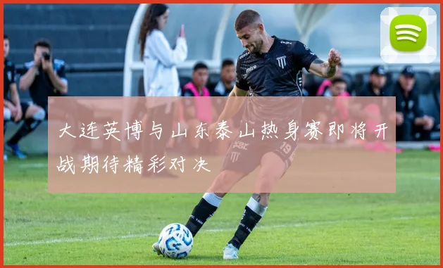 大连英博与山东泰山热身赛即将开战期待精彩对决
