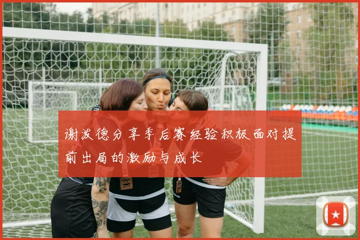 谢泼德分享季后赛经验积极面对提前出局的激励与成长