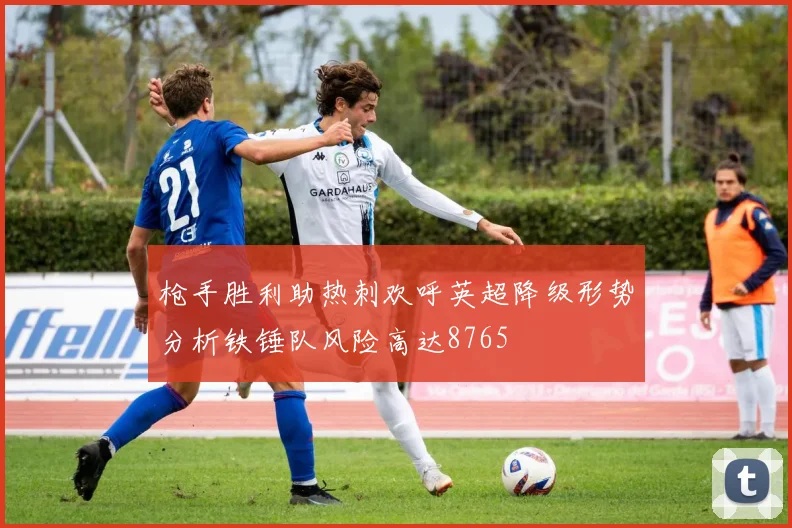 枪手胜利助热刺欢呼英超降级形势分析铁锤队风险高达8765