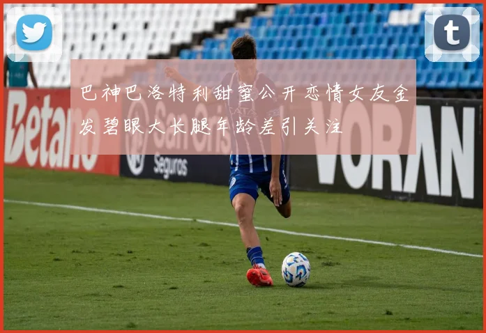巴神巴洛特利甜蜜公开恋情女友金发碧眼大长腿年龄差引关注