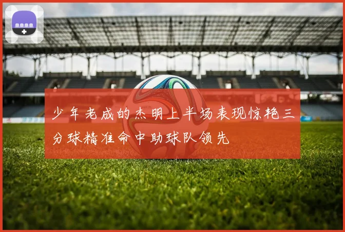 少年老成的杰明上半场表现惊艳三分球精准命中助球队领先
