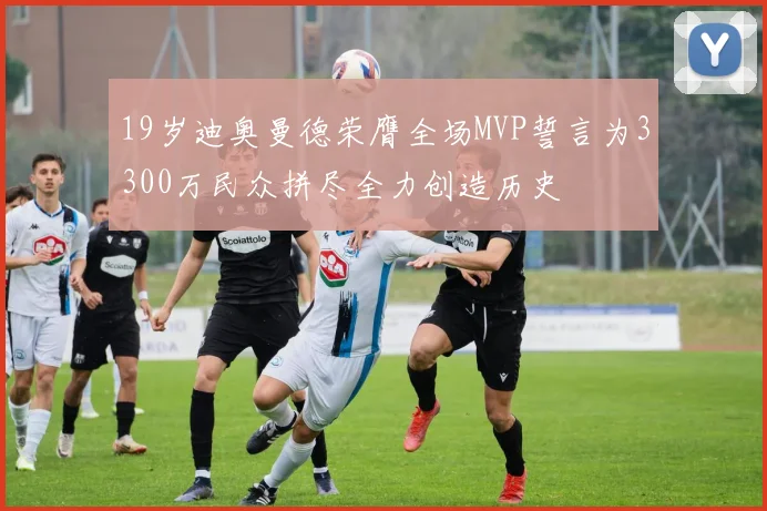 19岁迪奥曼德荣膺全场MVP誓言为3300万民众拼尽全力创造历史