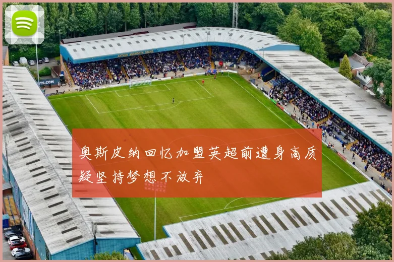 奥斯皮纳回忆加盟英超前遭身高质疑坚持梦想不放弃