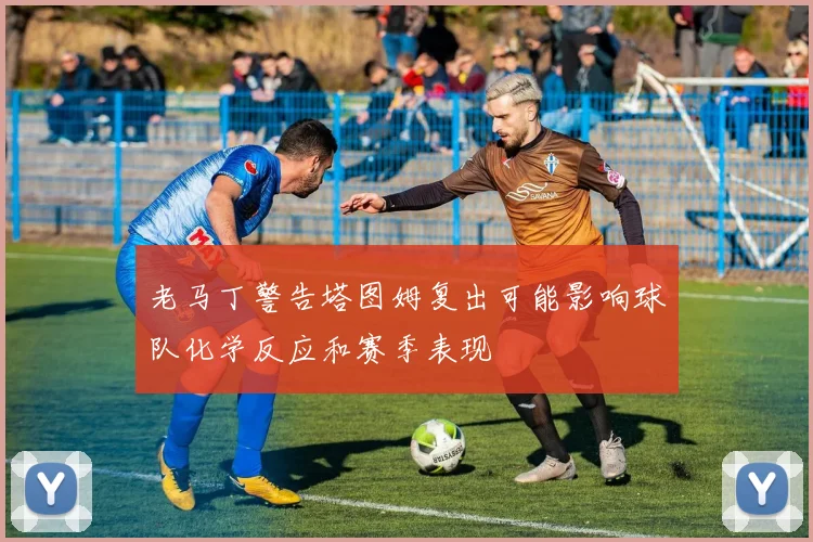老马丁警告塔图姆复出可能影响球队化学反应和赛季表现