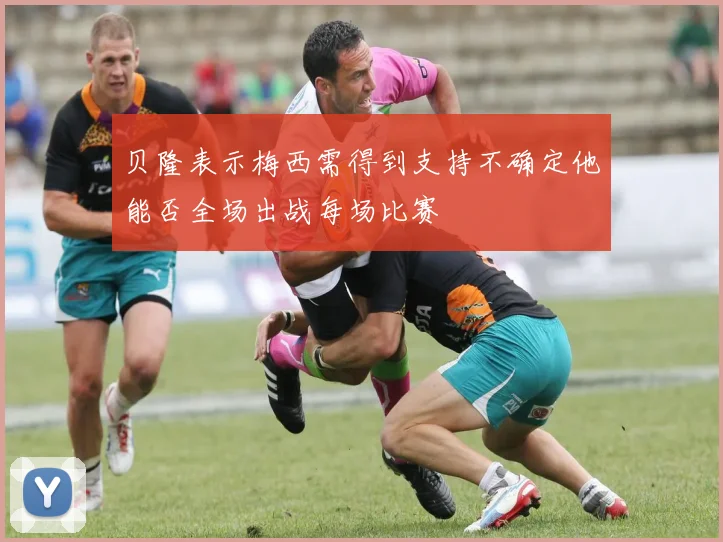 贝隆表示梅西需得到支持不确定他能否全场出战每场比赛