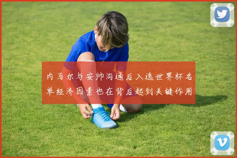 内马尔与安帅沟通后入选世界杯名单经济因素也在背后起到关键作用