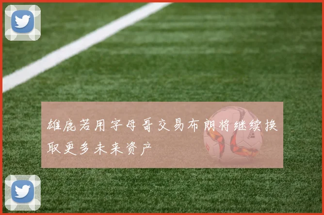 雄鹿若用字母哥交易布朗将继续换取更多未来资产