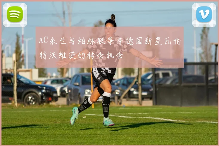 AC米兰与柏林联争夺德国新星瓦伦特沃维茨的转会机会