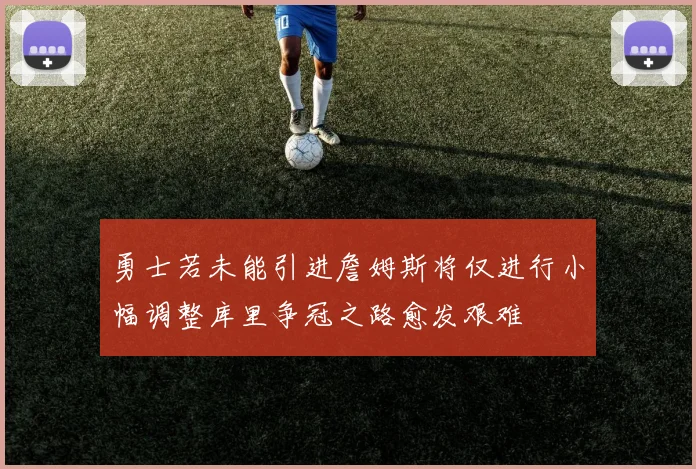 勇士若未能引进詹姆斯将仅进行小幅调整库里争冠之路愈发艰难