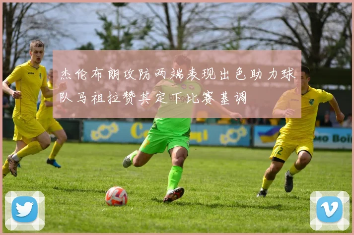 杰伦布朗攻防两端表现出色助力球队马祖拉赞其定下比赛基调