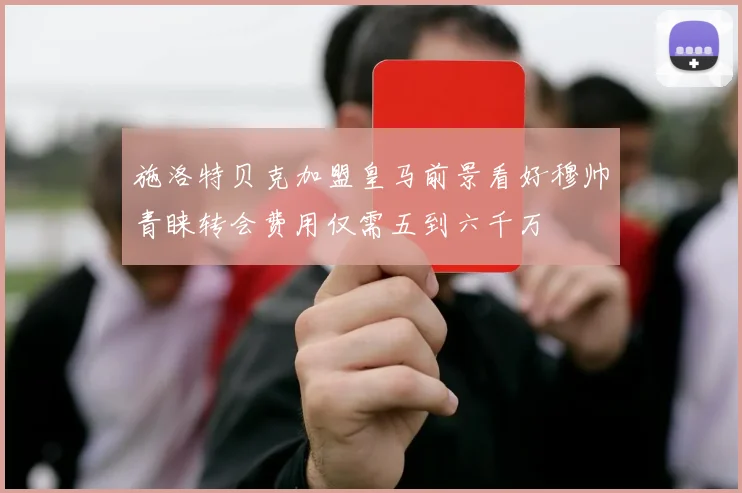 施洛特贝克加盟皇马前景看好穆帅青睐转会费用仅需五到六千万