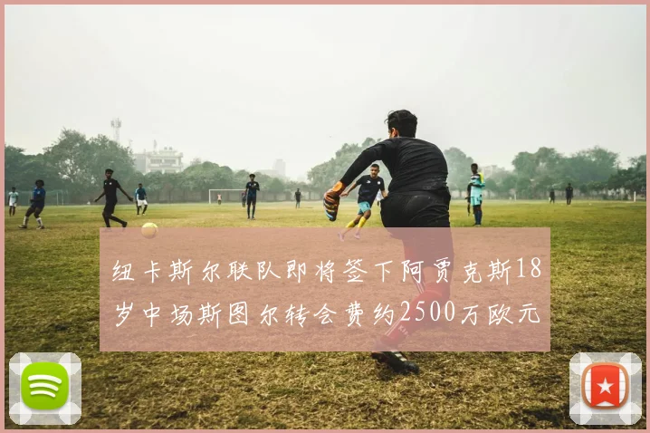 纽卡斯尔联队即将签下阿贾克斯18岁中场斯图尔转会费约2500万欧元