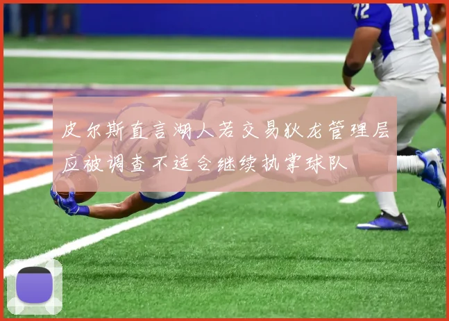 皮尔斯直言湖人若交易狄龙管理层应被调查不适合继续执掌球队