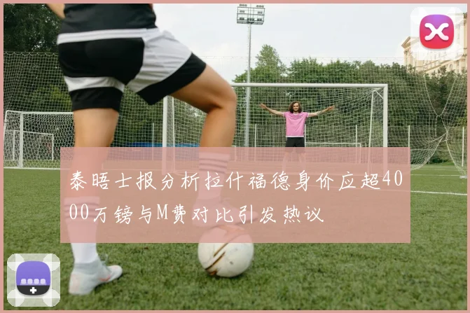 泰晤士报分析拉什福德身价应超4000万镑与M费对比引发热议