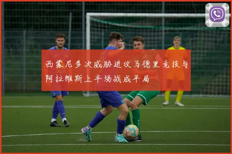 西蒙尼多次威胁进攻马德里竞技与阿拉维斯上半场战成平局