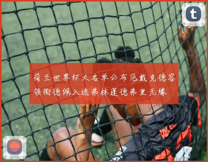 荷兰世界杯大名单公布范戴克德容领衔德佩入选弗林蓬德弗里无缘
