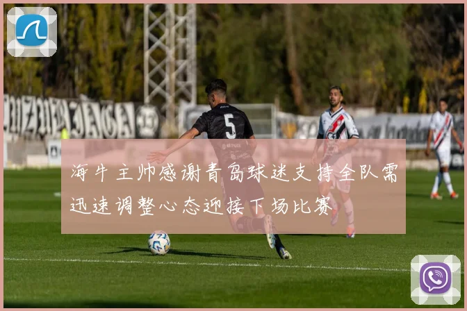 海牛主帅感谢青岛球迷支持全队需迅速调整心态迎接下场比赛