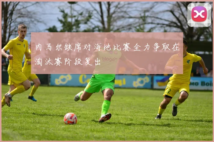 内马尔缺席对海地比赛全力争取在淘汰赛阶段复出