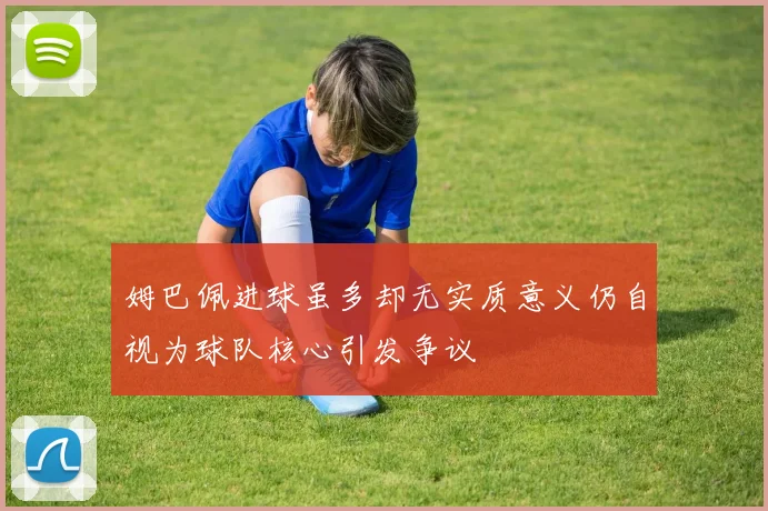 姆巴佩进球虽多却无实质意义仍自视为球队核心引发争议