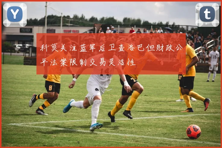科莫关注蓝军后卫查洛巴但财政公平法案限制交易灵活性