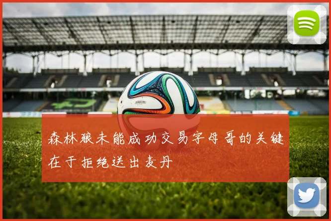 森林狼未能成功交易字母哥的关键在于拒绝送出麦丹