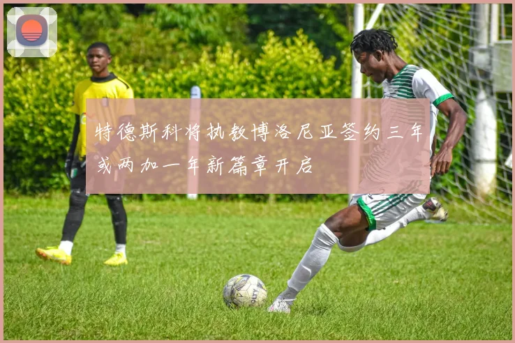 特德斯科将执教博洛尼亚签约三年或两加一年新篇章开启
