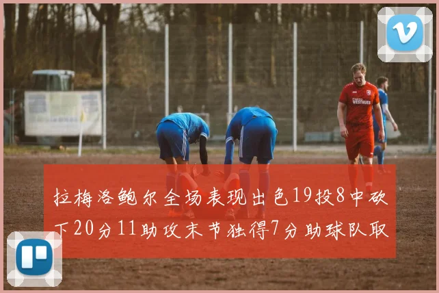 拉梅洛鲍尔全场表现出色19投8中砍下20分11助攻末节独得7分助球队取胜